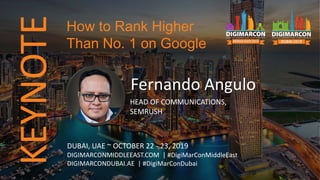 KEYNOTE
Fernando Angulo
HEAD OF COMMUNICATIONS,
SEMRUSH
DUBAI, UAE ~ OCTOBER 22 - 23, 2019
DIGIMARCONMIDDLEEAST.COM | #DigiMarConMiddleEast
DIGIMARCONDUBAI.AE | #DigiMarConDubai
How to Rank Higher
Than No. 1 on Google
 