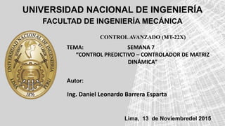 UNIVERSIDAD NACIONAL DE INGENIERÍA
Subtitle
FACULTAD DE INGENIERÍA MECÁNICA
CONTROLAVANZADO (MT-22X)
Autor:
TEMA: SEMANA 7
“CONTROL PREDICTIVO – CONTROLADOR DE MATRIZ
DINÁMICA”
Ing. Daniel Leonardo Barrera Esparta
Lima, 13 de Noviembredel 2015
 