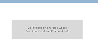 So I’ll focus on one area where
first-time founders often need help
 