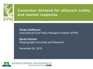 Consumer demand for aflatoxin safety
and market response
Vivian Hoffmann
International Food Policy Research Institute (IFPRI)
Sarah Kariuki
Wagengingen University and Research
November 26, 2019
 