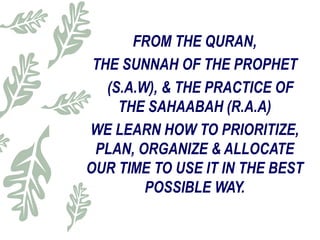 FROM THE QURAN,
THE SUNNAH OF THE PROPHET
(S.A.W), & THE PRACTICE OF
THE SAHAABAH (R.A.A)
WE LEARN HOW TO PRIORITIZE,
PLAN, ORGANIZE & ALLOCATE
OUR TIME TO USE IT IN THE BEST
POSSIBLE WAY.
 