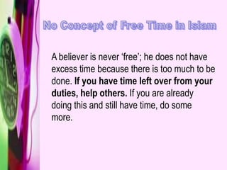 A believer is never ‘free’; he does not have
excess time because there is too much to be
done. If you have time left over from your
duties, help others. If you are already
doing this and still have time, do some
more.
 