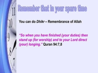 You can do Dhikr – Remembrance of Allah
“So when you have finished (your duties) then
stand up (for worship) and to your Lord direct
(your) longing.” Quran 94:7,8
 