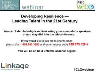 Developing Resilience —
      Leading Talent in the 21st Century

You can listen to today’s webinar using your computer’s speakers
               or you may dial into the teleconference.

              If you would like to join the teleconference,
 please dial 1.408.600.3600 and enter access code 928 873 020 #

          You will be on hold until the seminar begins.




                                                     #CLOwebinar
 
