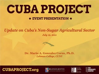 Update on Cuba’s Non-Sugar Agricultural Sector
                      July 19, 2011




          Dr. Mario A. Gonzalez Corzo, Ph.D.
                  Lehman College, CUNY
 