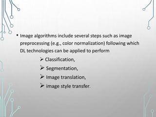 • Image algorithms include several steps such as image
preprocessing (e.g., color normalization) following which
DL technologies can be applied to perform
 Classification,
 Segmentation,
 Image translation,
 image style transfer.
 
