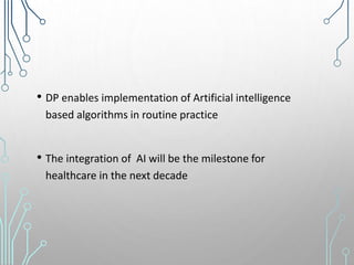 • DP enables implementation of Artificial intelligence
based algorithms in routine practice
• The integration of AI will be the milestone for
healthcare in the next decade
 