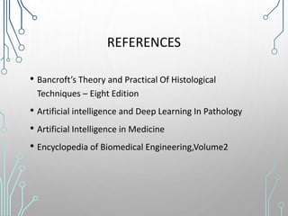 REFERENCES
• Bancroft’s Theory and Practical Of Histological
Techniques – Eight Edition
• Artificial intelligence and Deep Learning In Pathology
• Artificial Intelligence in Medicine
• Encyclopedia of Biomedical Engineering,Volume2
 