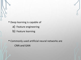 • Deep learning is capable of
a) Feature engineering
b) Feature learning
• Commonly used artificial neural networks are
CNN and GAN
 