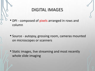 DIGITAL IMAGES
• DPI - composed of pixels arranged in rows and
column
• Source - autopsy, grossing room, cameras mounted
on microscopes or scanners
• Static images, live streaming and most recently
whole slide imaging
 