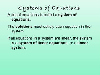 Systems of Equations
A set of equations is called a system of
equations.
The solutions must satisfy each equation in the
system.
If all equations in a system are linear, the system
is a system of linear equations, or a linear
system.
 
