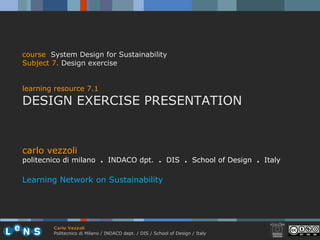 course   System Design for Sustainability Subject 7 .   Design exercise learning resource 7.1 DESIGN EXERCISE PRESENTATION carlo vezzoli politecnico di milano  .  INDACO dpt.  .   DIS  .  School of Design  .  Italy Learning Network on Sustainability 