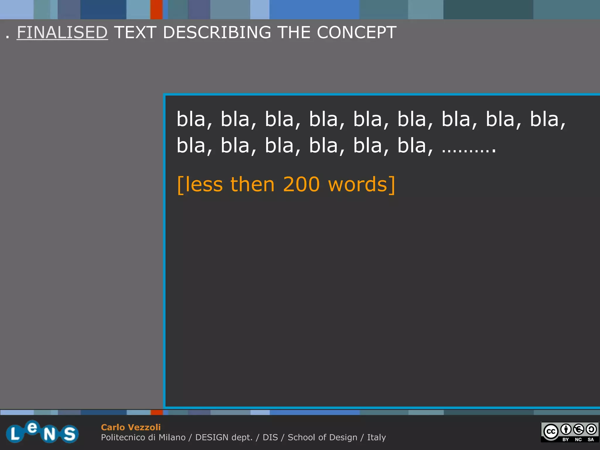 . FINALISED TEXT DESCRIBING THE CONCEPT




                           bla, bla, bla, bla, bla, bla, bla, bla, bla,
                           bla, bla, bla, bla, bla, bla, ……….
                           [less then 200 words]




         Carlo Vezzoli
         Politecnico di Milano / DESIGN dept. / DIS / School of Design / Italy
 