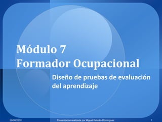 Módulo 7 Formador Ocupacional Diseño de pruebas de evaluación del aprendizaje 09/08/2010 1 Presentaciónrealizadapor Miguel Rebollo Domínguez 