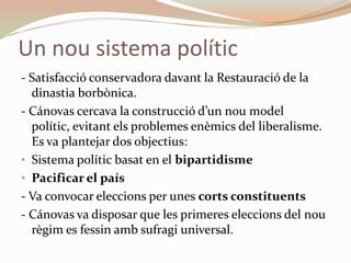 Un nou sistema polític
- Satisfacció conservadora davant la Restauració de la
  dinastia borbònica.
- Cánovas cercava la c...