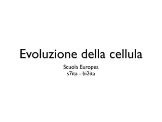 Evoluzione della cellula
        Scuola Europea
         s7ita - bi2ita
 