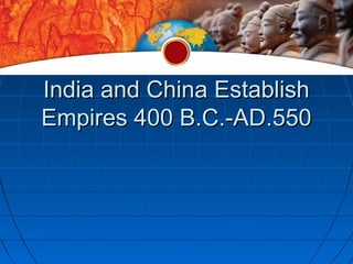 India and China Establish
Empires 400 B.C.-AD.550
 