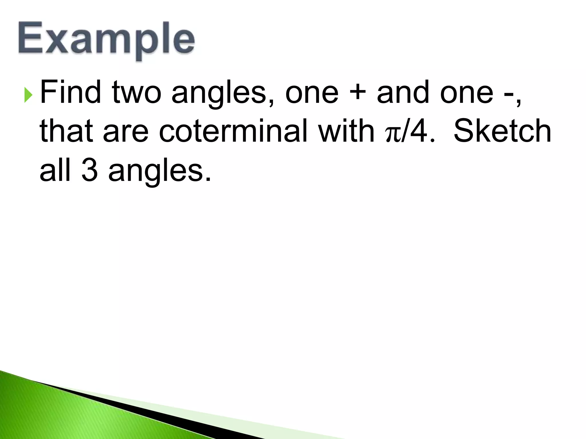  Find
two angles, one + and one -,
that are coterminal with π/4. Sketch
all 3 angles.