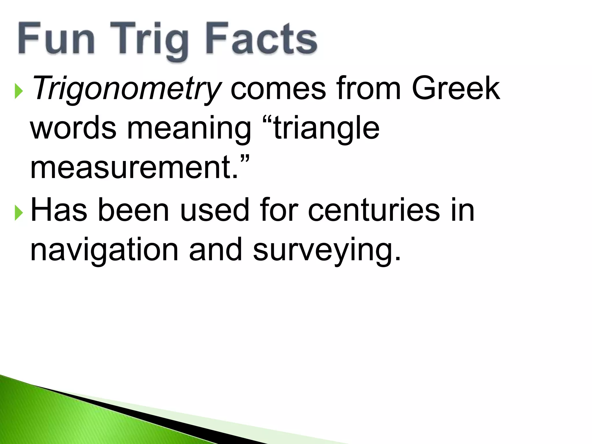  Trigonometry
comes from Greek
words meaning “triangle
measurement.”
Has been used for centuries in
navigation and surveying.
