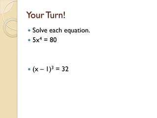 Your Turn!
 Solve each equation.
 5x4 = 80




   (x – 1)3 = 32
 