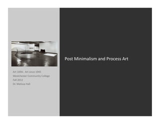 Post	
  Minimalism	
  and	
  Process	
  Art	
  

Art	
  109A:	
  	
  Art	
  since	
  1945	
  
Westchester	
  Community	
  College	
  
Fall	
  2012	
  
Dr.	
  Melissa	
  Hall	
  
 