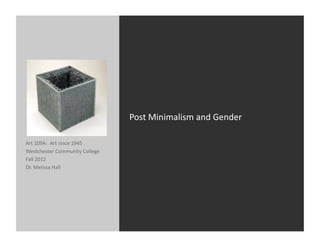 Post	
  Minimalism	
  and	
  Gender	
  

Art	
  109A:	
  	
  Art	
  since	
  1945	
  
Westchester	
  Community	
  College	
  
Fall	
  2012	
  
Dr.	
  Melissa	
  Hall	
  
 