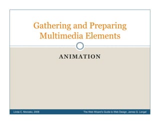 Gathering d Preparing
                G h i and P       i
                 Multimedia Elements

                         ANIMATION




Linda C. Morosko, 2008        The Web Wizard’s Guide to Web Design, James G. Lengel
 