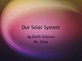 Our Solar System
  Ag Earth Science
      Mr. Silva
 