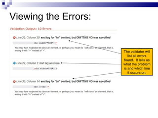 Viewing the Errors:


                      The validator will
                         list all errors
                      found. It tells us
                      what the problem
                      is and which line
                         it occurs on.
 