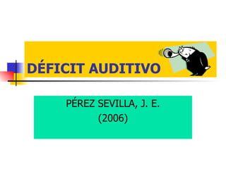 DÉFICIT AUDITIVO PÉREZ SEVILLA, J. E. (2006) 