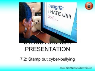 STRUCTURING A PRESENTATION 7.2: Stamp out cyber-bullying Image from http://www.uberreview.com 