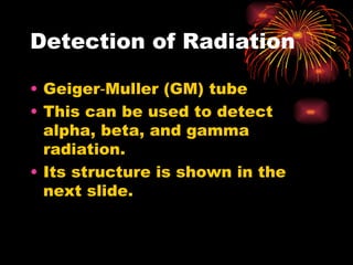 Detection of Radiation Geiger‑M u ller (GM) tube This can be used to detect alpha, beta, and gamma radiation. Its structure is shown in the next slide. 