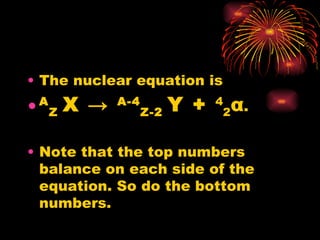 The nuclear equation is A Z  X  ->   A-4 Z-2  Y  +  4 2 α . Note that the top numbers balance on each side of the equation. So do the bottom numbers. 