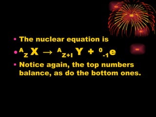 The nuclear equation is A Z  X  ->   A Z+I  Y  +  0 -1 e Notice again, the top numbers balance, as do the bottom ones. 