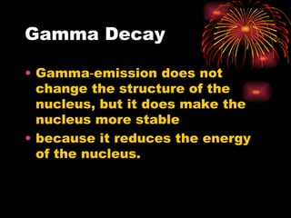 Gamma Decay Gamma‑emission does not change the structure of the nucleus, but it does make the nucleus more stable  because it reduces the energy of the nucleus. 