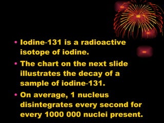 Iodine‑131 is a radioactive isotope of iodine. The chart on the next slide illustrates the decay of a sample of iodine‑131. On average, 1 nucleus disintegrates every second for every 1000 000 nuclei present. 