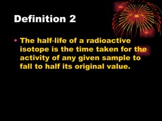 Definition 2 The half‑life of a radioactive isotope is the time taken for the activity of any given sample to fall to half its original value. 