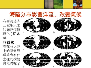 海陸分布影響洋流、改變氣候 右圖為過去 三億年以來 的海陸位置 變化 ( 從 A 至 F) ，試說說 看在各大陸 上的氣候與 環境會有什 麼樣的改變 與差異呢？ 