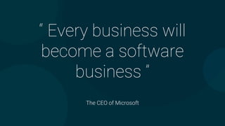 “ Every business will
become a software
business ”
The CEO of Microsoft
 