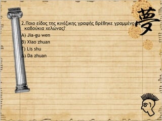 2.Ποιο είδος της κινέζικης γραφής βρέθηκε γραμμένο σε
 καβούκια χελώνας?
Α) Jia-gu wen
Β) Xiao zhuan
Γ) Lis shu
Δ) Da zhuan
 