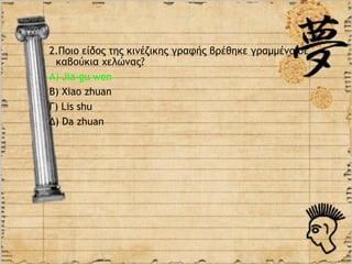 2.Ποιο είδος της κινέζικης γραφής βρέθηκε γραμμένο σε
 καβούκια χελώνας?
Α) Jia-gu wen
Β) Xiao zhuan
Γ) Lis shu
Δ) Da zhuan
 