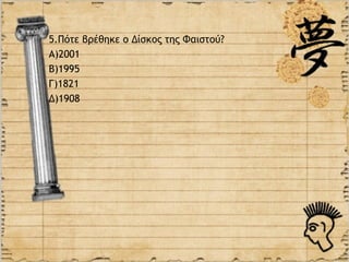 5.Πότε βρέθηκε ο Δίσκος της Φαιστού?
Α)2001
Β)1995
Γ)1821
Δ)1908
 