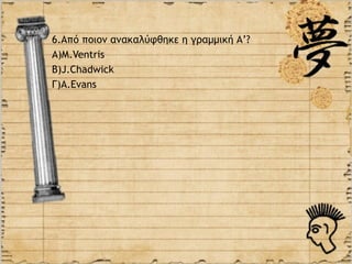 6.Από ποιον ανακαλύφθηκε η γραμμική Α’?
Α)M.Ventris
B)J.Chadwick
Γ)Α.Evans
 