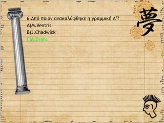 6.Από ποιον ανακαλύφθηκε η γραμμική Α’?
Α)M.Ventris
B)J.Chadwick
Γ)Α.Evans
 