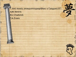7.Aπό ποιούς αποκρυπτογραφήθηκε η Γραμμική Β’?
Α)M.Ventris
B)J.Chadwick
Γ)Α.Evans
 