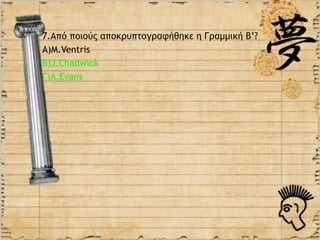 7.Aπό ποιούς αποκρυπτογραφήθηκε η Γραμμική Β’?
Α)M.Ventris
B)J.Chadwick
Γ)Α.Evans
 