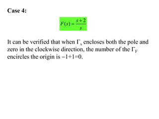 2
( )
s
F s
s


Case 4:
It can be verified that when s encloses both the pole and
zero in the clockwise direction, the number of the F
encircles the origin is 1+1=0.
 