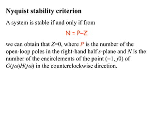 Nyquist stability criterion
A system is stable if and only if from
N = PZ
we can obtain that Z=0, where P is the number of the
open-loop poles in the right-hand half s-plane and N is the
number of the encirclements of the point (1, j0) of
G(j)H(j) in the counterclockwise direction.
 