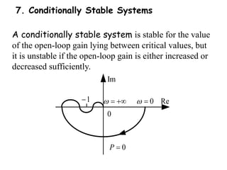 7. Conditionally Stable Systems
A conditionally stable system is stable for the value
of the open-loop gain lying between critical values, but
it is unstable if the open-loop gain is either increased or
decreased sufficiently.
0
Im
Re
1
    0
 
0
P 
 
