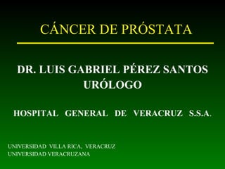 CÁNCER DE PRÓSTATA DR. LUIS GABRIEL PÉREZ SANTOS URÓLOGO HOSPITAL  GENERAL  DE  VERACRUZ  S.S.A . UNIVERSIDAD  VILLA RICA,  VERACRUZ UNIVERSIDAD VERACRUZANA 